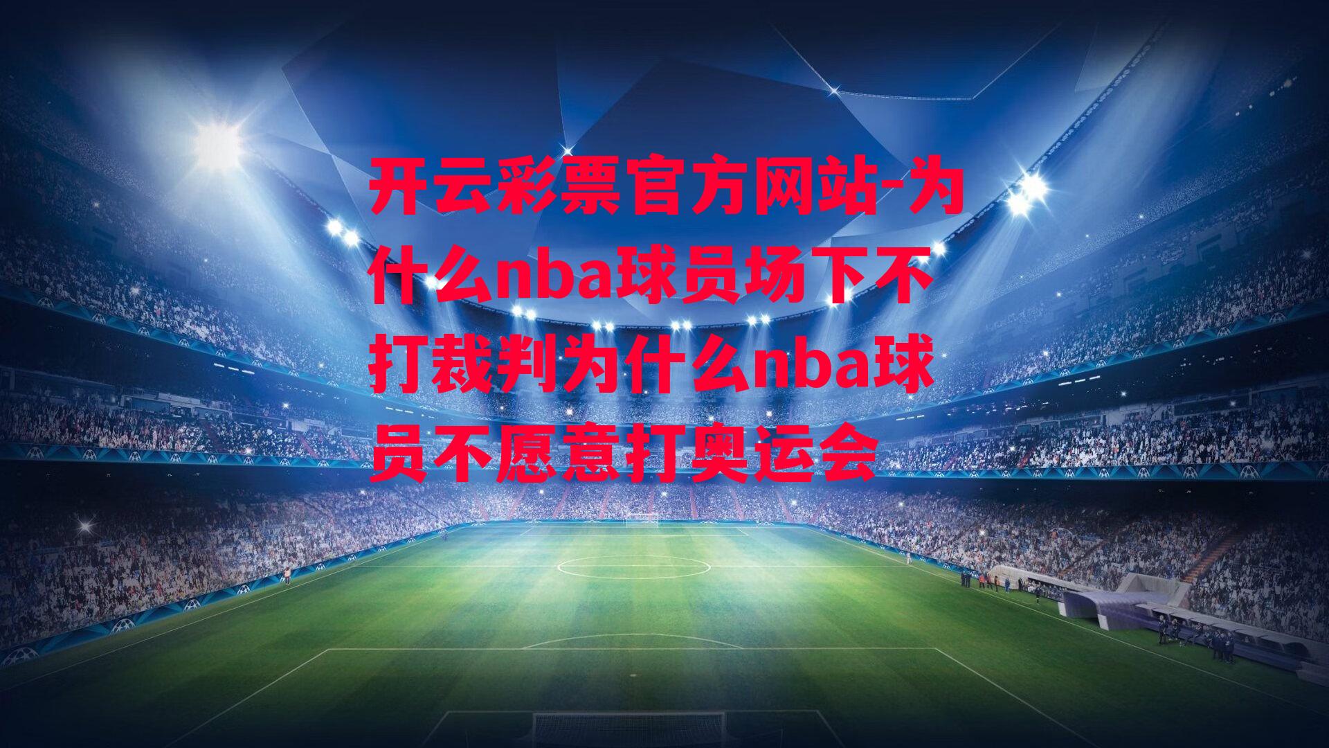 开云彩票官方网站-为什么nba球员场下不打裁判为什么nba球员不愿意打奥运会